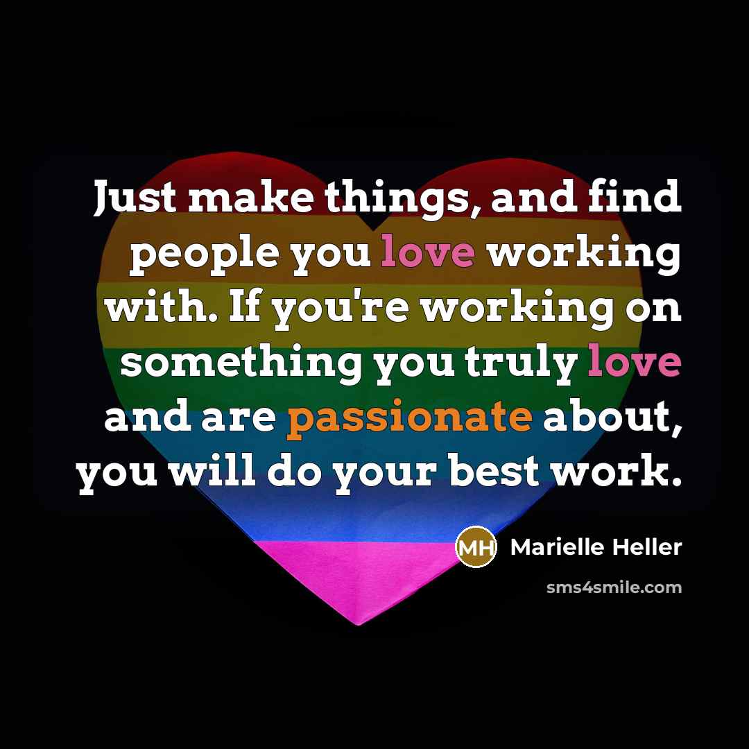 “Just make things, and find people you love working with. If you're working on something you truly love and are passionate about, you will do your best work.” quote by Marielle Heller
