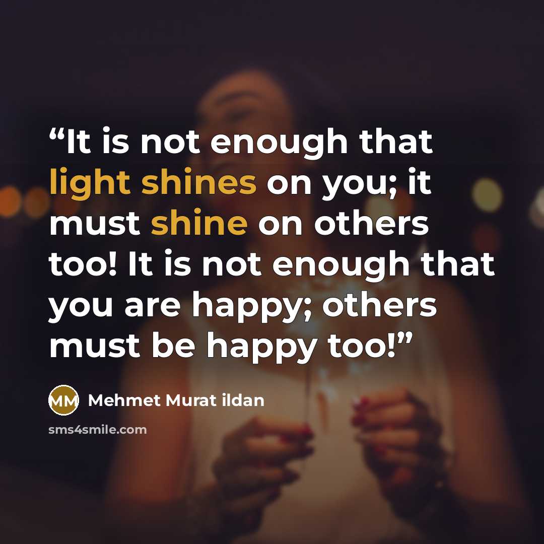“It is not enough that light shines on you; it must shine on others too! It is not enough that you are happy; others must be happy too!” quote by Mehmet Murat ildan