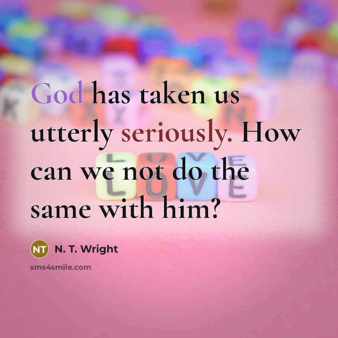 “God has taken us utterly seriously. How can we not do the same with him?” quote by N. T. Wright