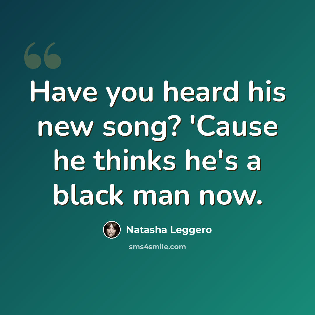 “Have you heard his new song? 'Cause he thinks he's a black man now.” quote by Natasha Leggero