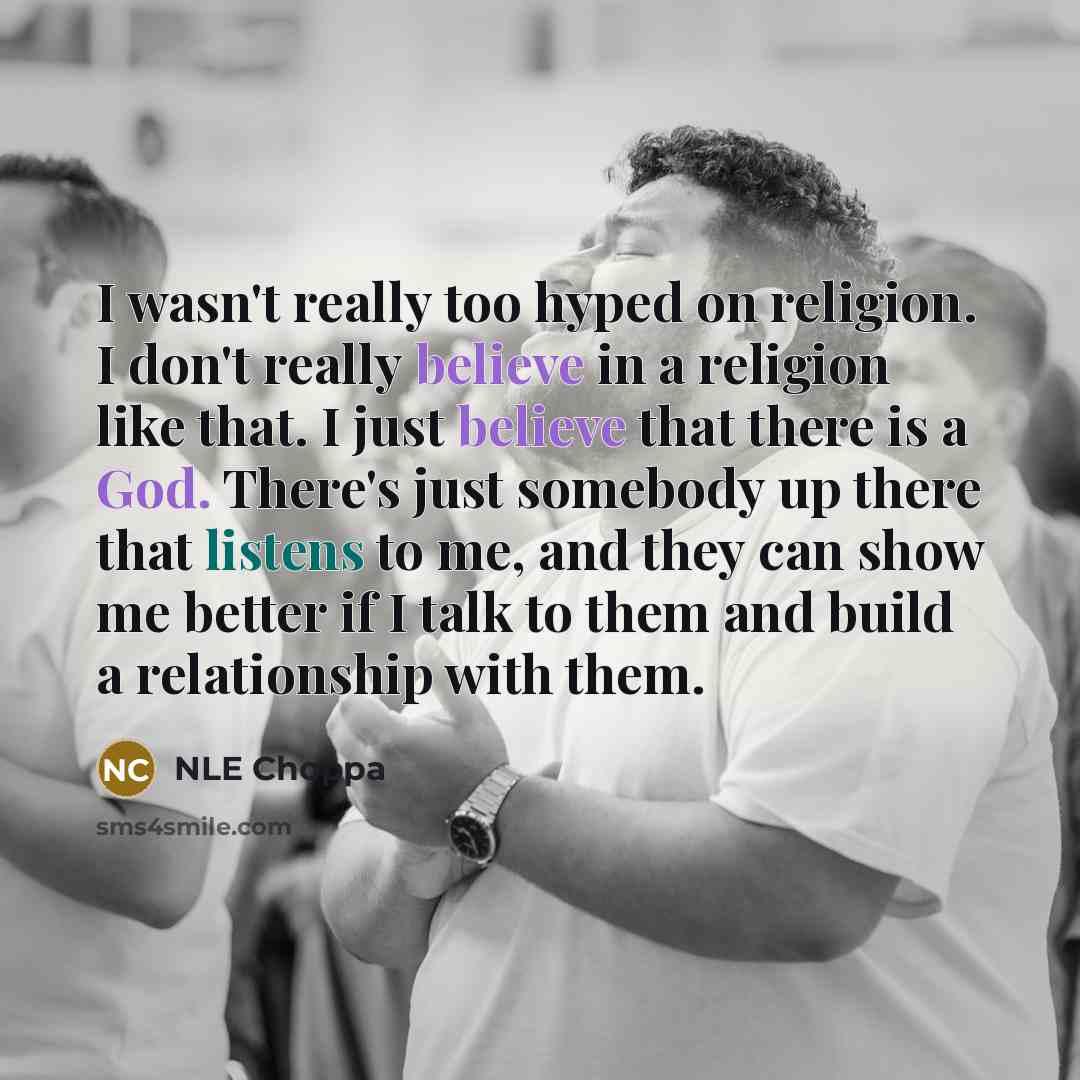 “I wasn't really too hyped on religion. I don't really believe in a religion like that. I just believe that there is a God. There's just somebody up there that listens to me, and they can show me better if I talk to them and build a relationship with them.” quote by NLE Choppa