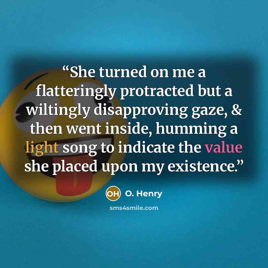 “She turned on me a flatteringly protracted but a wiltingly disapproving gaze, & then went inside, humming a light song to indicate the value she placed upon my existence.” quote by O. Henry