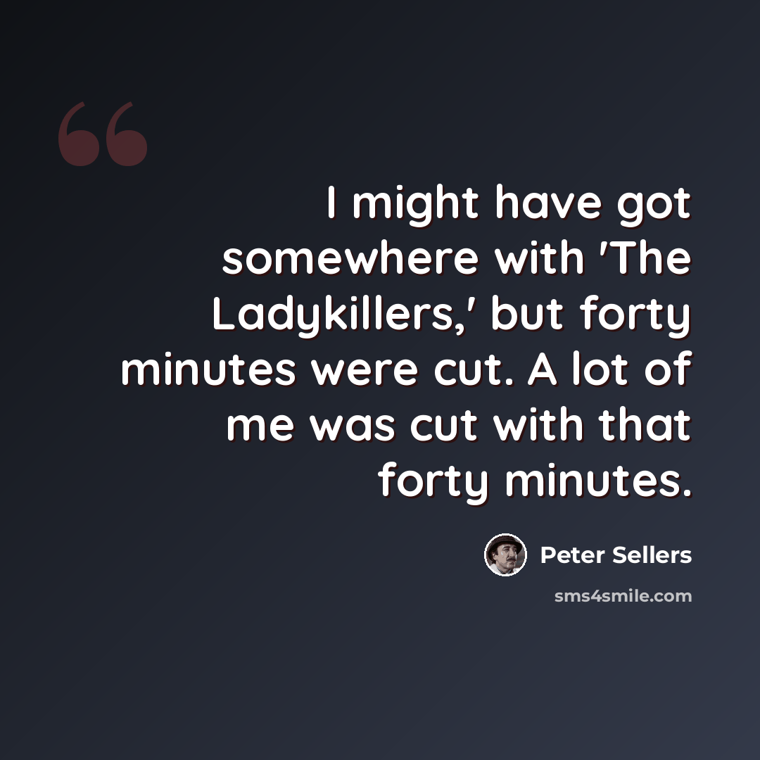 “I might have got somewhere with 'The Ladykillers,' but forty minutes were cut. A lot of me was cut with that forty minutes.” quote by Peter Sellers