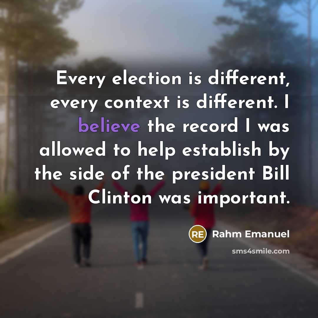 “Every election is different, every context is different. I believe the record I was allowed to help establish by the side of the president Bill Clinton was important.” quote by Rahm Emanuel