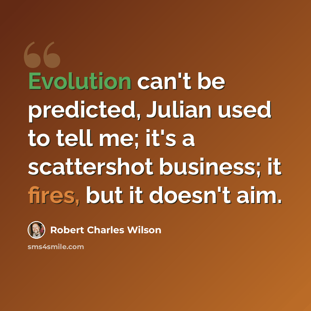 “Evolution can't be predicted, Julian used to tell me; it's a scattershot business; it fires, but it doesn't aim.” quote by Robert Charles Wilson