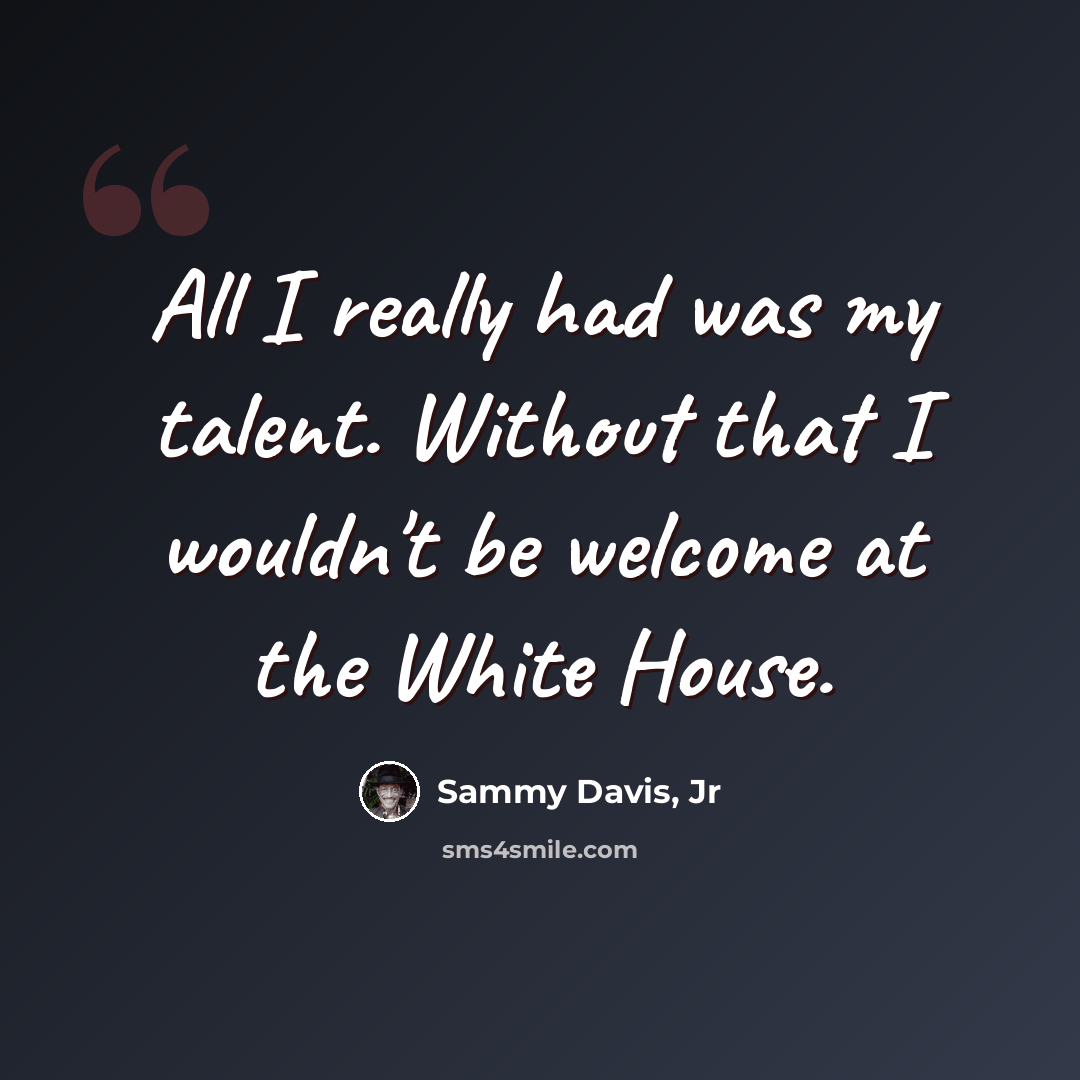“All I really had was my talent. Without that I wouldn't be welcome at the White House.” quote by Sammy Davis, Jr