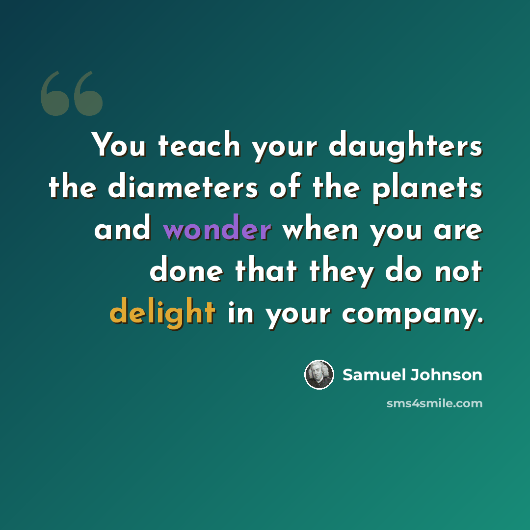 “You teach your daughters the diameters of the planets and wonder when you are done that they do not delight in your company.” quote by Samuel Johnson