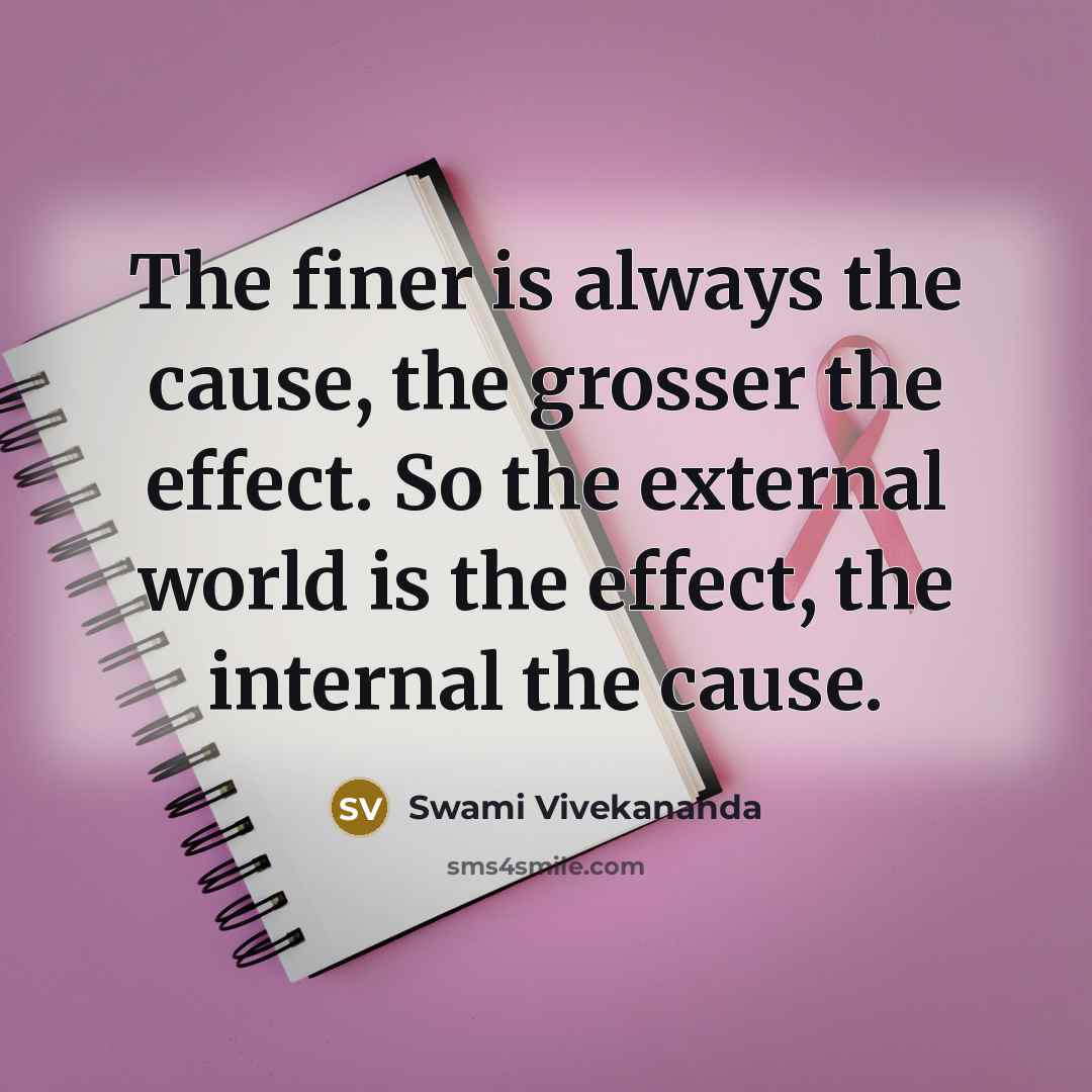 “The finer is always the cause, the grosser the effect. So the external world is the effect, the internal the cause.” quote by Swami Vivekananda