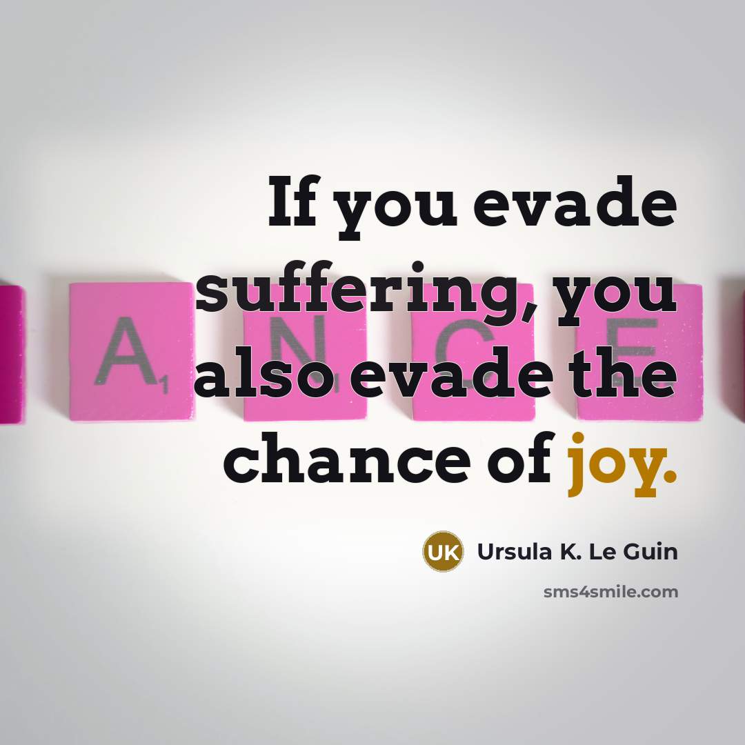 “If you evade suffering, you also evade the chance of joy.” quote by Ursula K. Le Guin