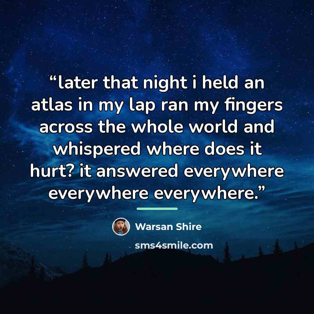 “later that night i held an atlas in my lap ran my fingers across the whole world and whispered where does it hurt? it answered everywhere everywhere everywhere.” quote by Warsan Shire