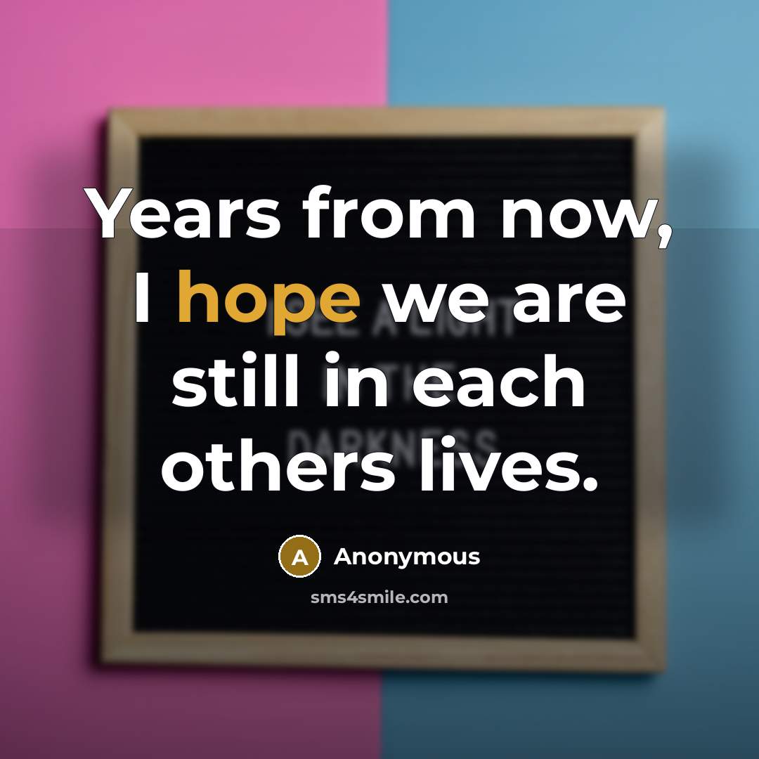 “Years from now, I hope we are still in each others lives.” quote by Anonymous