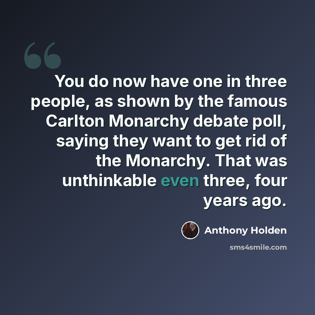 “You do now have one in three people, as shown by the famous Carlton Monarchy debate poll, saying they want to get rid of the Monarchy. That was unthinkable even three, four years ago.” quote by Anthony Holden