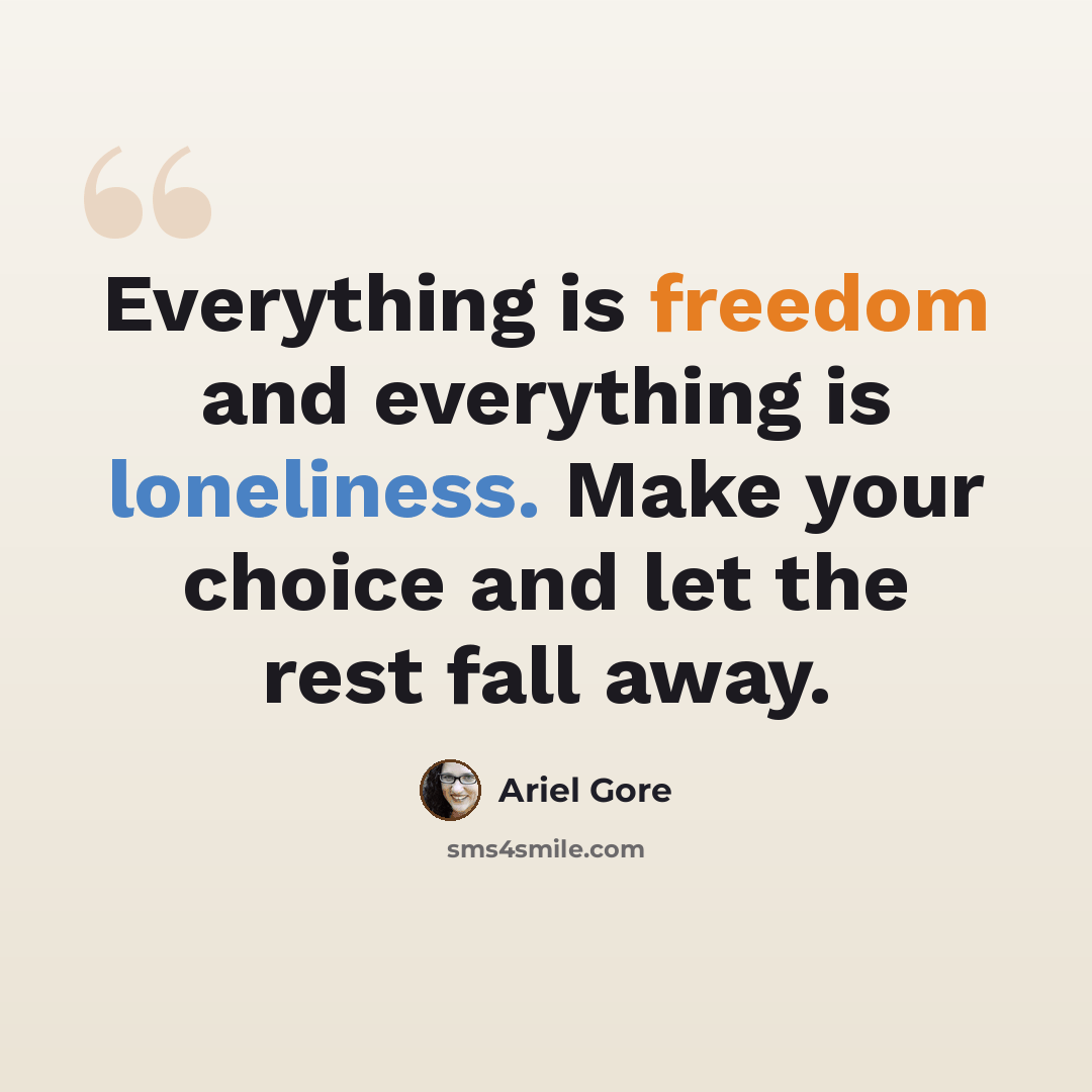 “Everything is freedom and everything is loneliness. Make your choice and let the rest fall away.” quote by Ariel Gore
