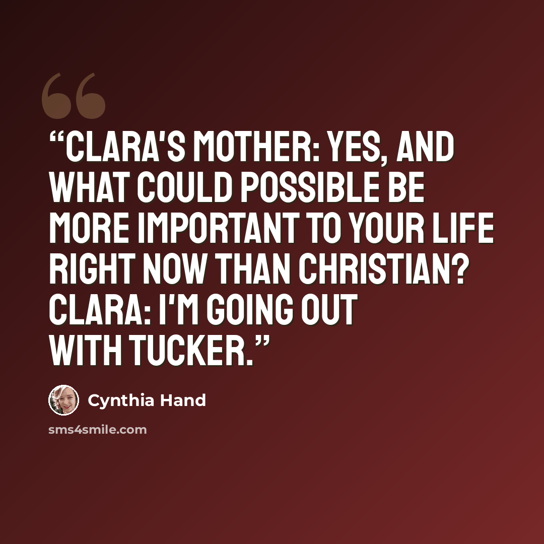 “Clara's mother: Yes, and what could possible be more important to your life right now than Christian? Clara: I'm going out with Tucker.” quote by Cynthia Hand