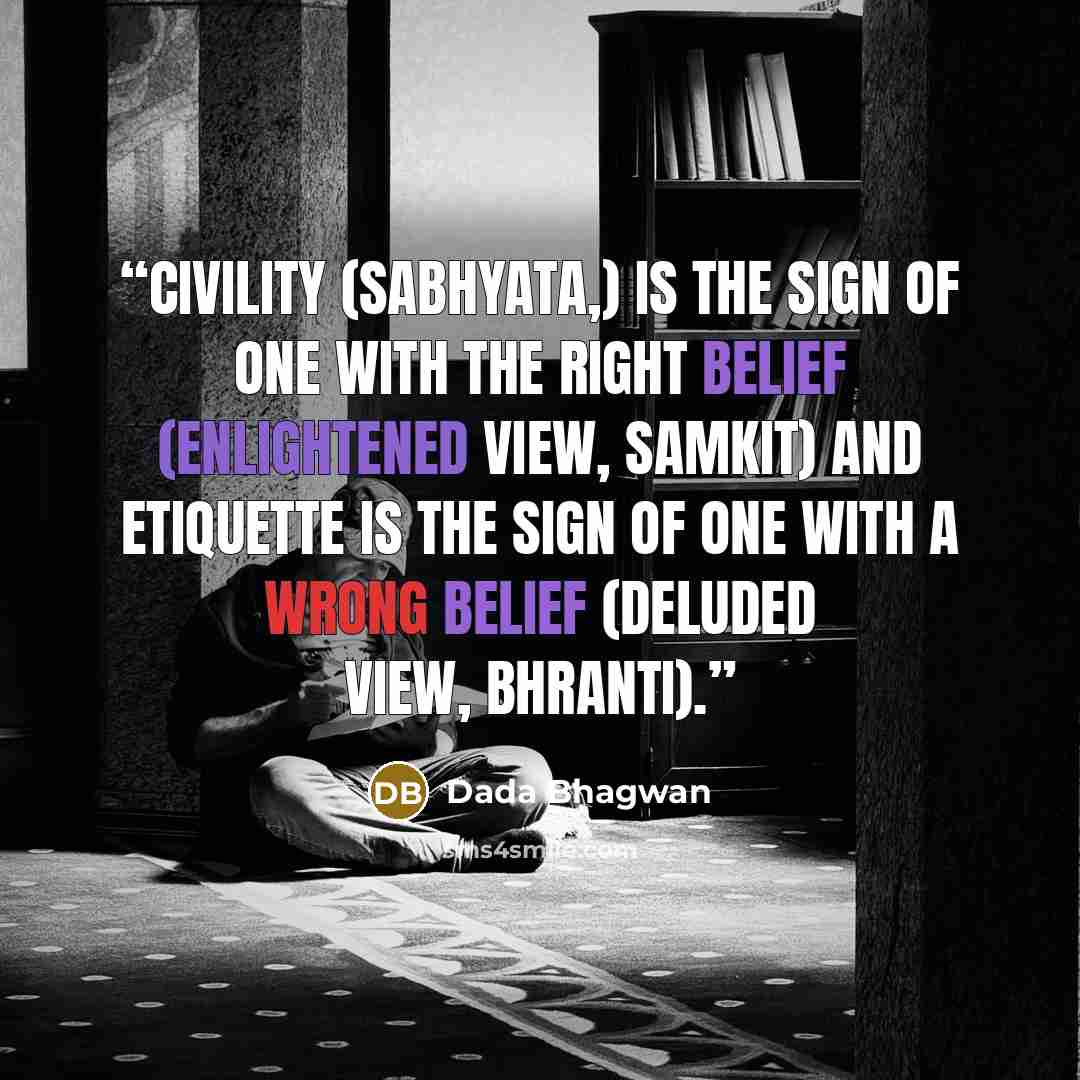 “Civility (sabhyata,) is the sign of one with the right belief (enlightened view, samkit) and etiquette is the sign of one with a wrong belief (deluded view, bhranti).” quote by Dada Bhagwan