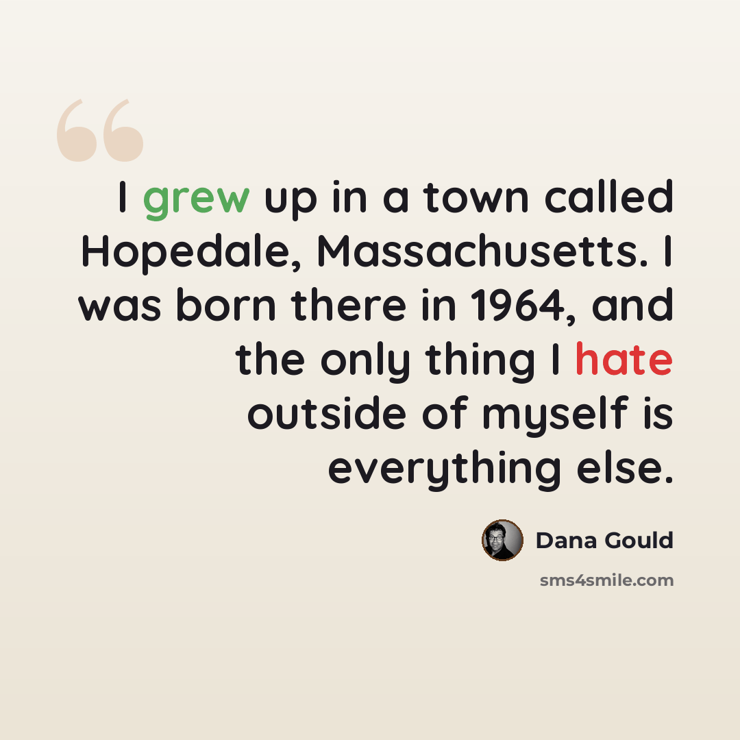 “I grew up in a town called Hopedale, Massachusetts. I was born there in 1964, and the only thing I hate outside of myself is everything else.” quote by Dana Gould