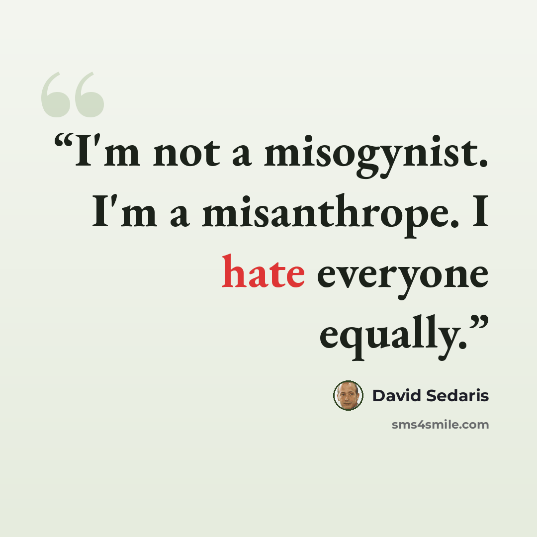 “I'm not a misogynist. I'm a misanthrope. I hate everyone equally.” quote by David Sedaris