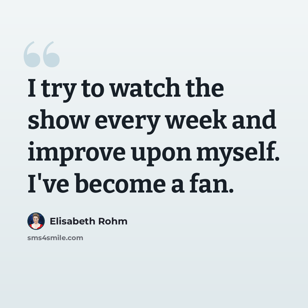 “I try to watch the show every week and improve upon myself. I've become a fan.” quote by Elisabeth Rohm