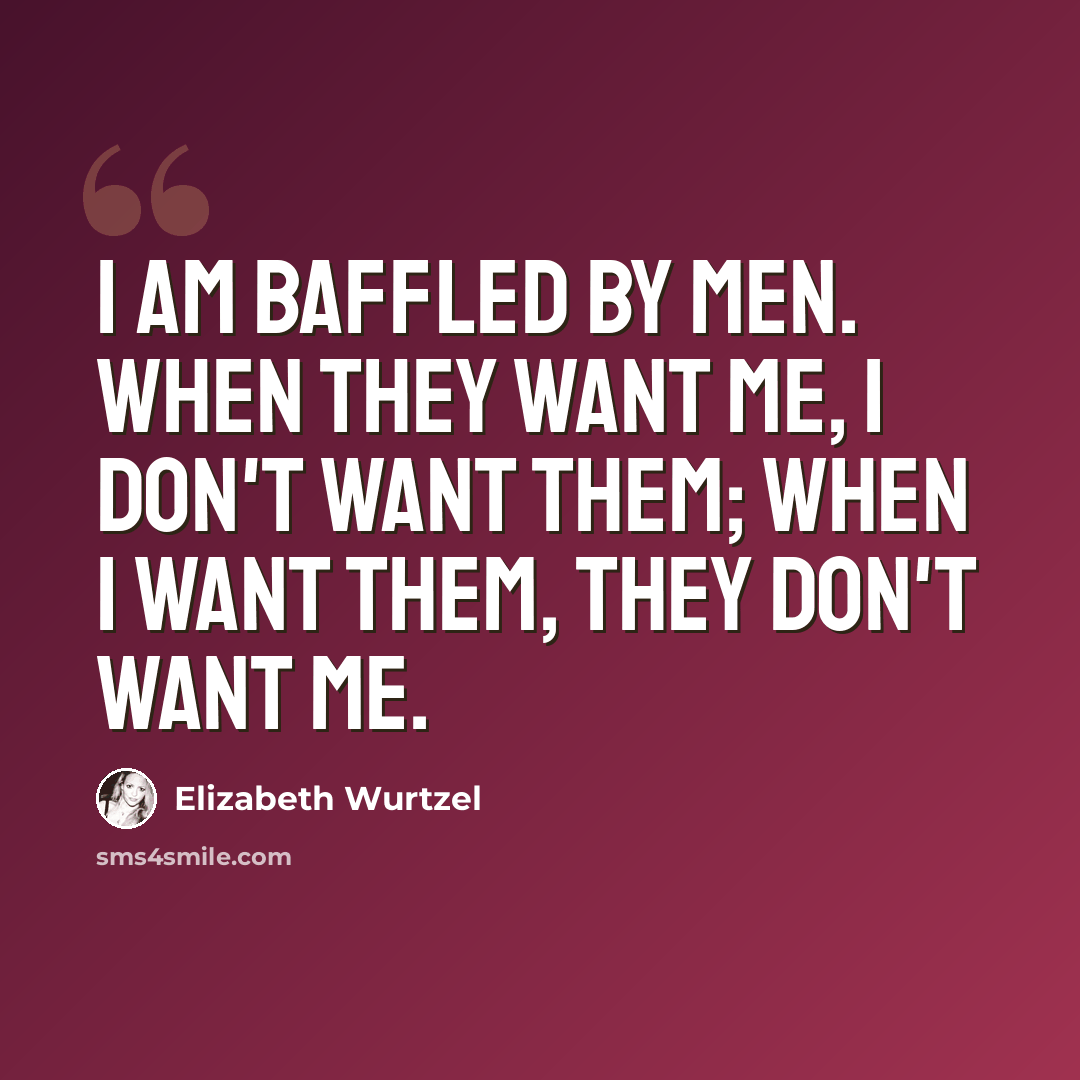 “I am baffled by men. When they want me, I don't want them; when I want them, they don't want me.” quote by Elizabeth Wurtzel
