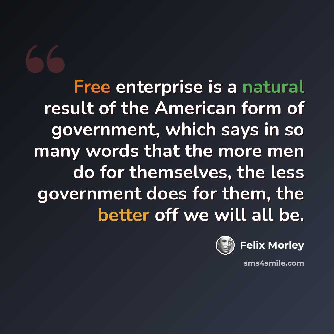 “Free enterprise is a natural result of the American form of government, which says in so many words that the more men do for themselves, the less government does for them, the better off we will all be.” quote by Felix Morley