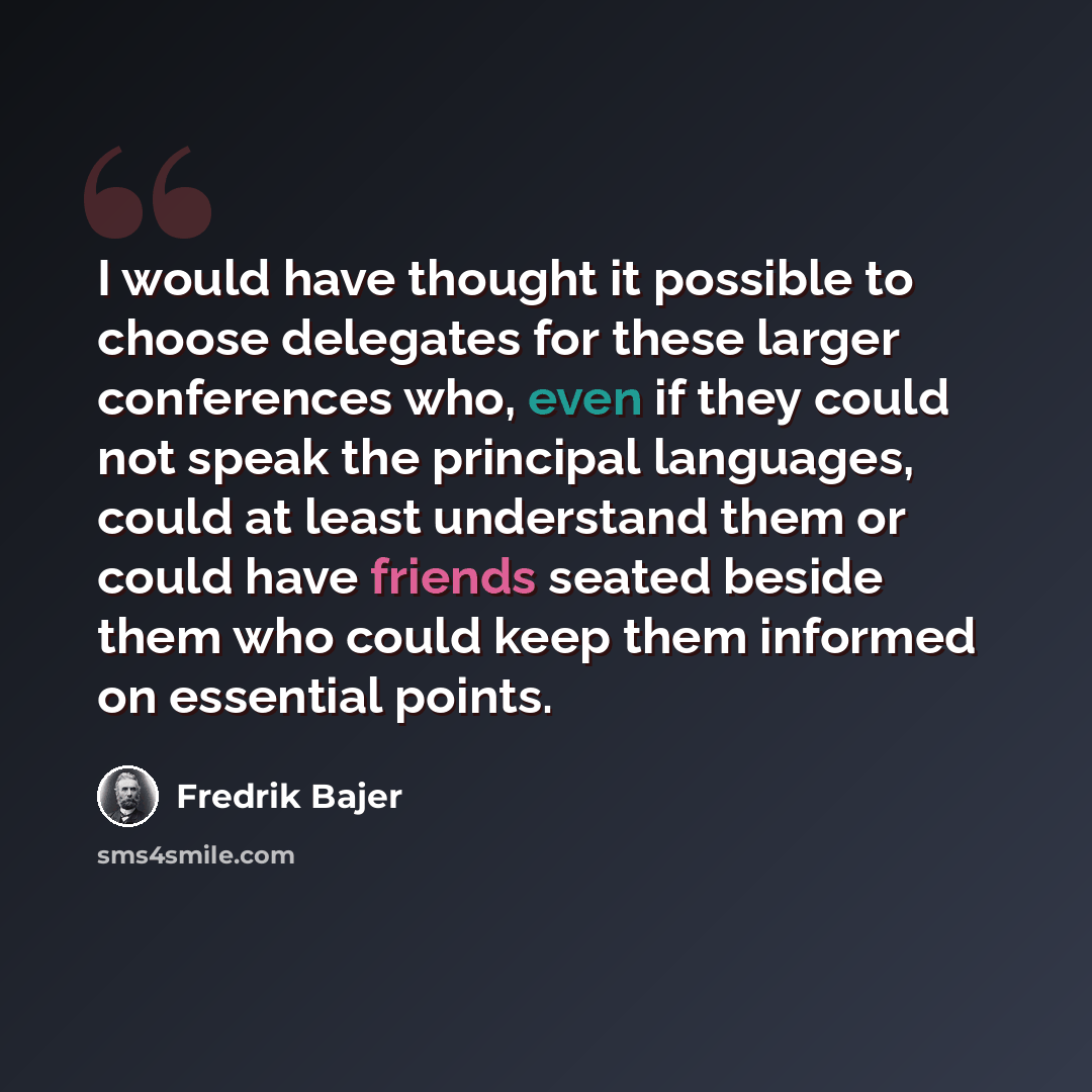 “I would have thought it possible to choose delegates for these larger conferences who, even if they could not speak the principal languages, could at least understand them or could have friends seated beside them who could keep them informed on essential points.” quote by Fredrik Bajer