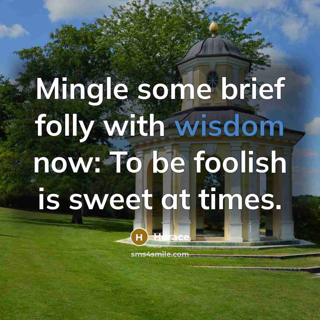 “Mingle some brief folly with wisdom now: To be foolish is sweet at times.” quote by Horace