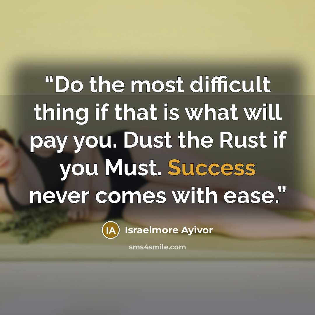 “Do the most difficult thing if that is what will pay you. Dust the Rust if you Must. Success never comes with ease.” quote by Israelmore Ayivor