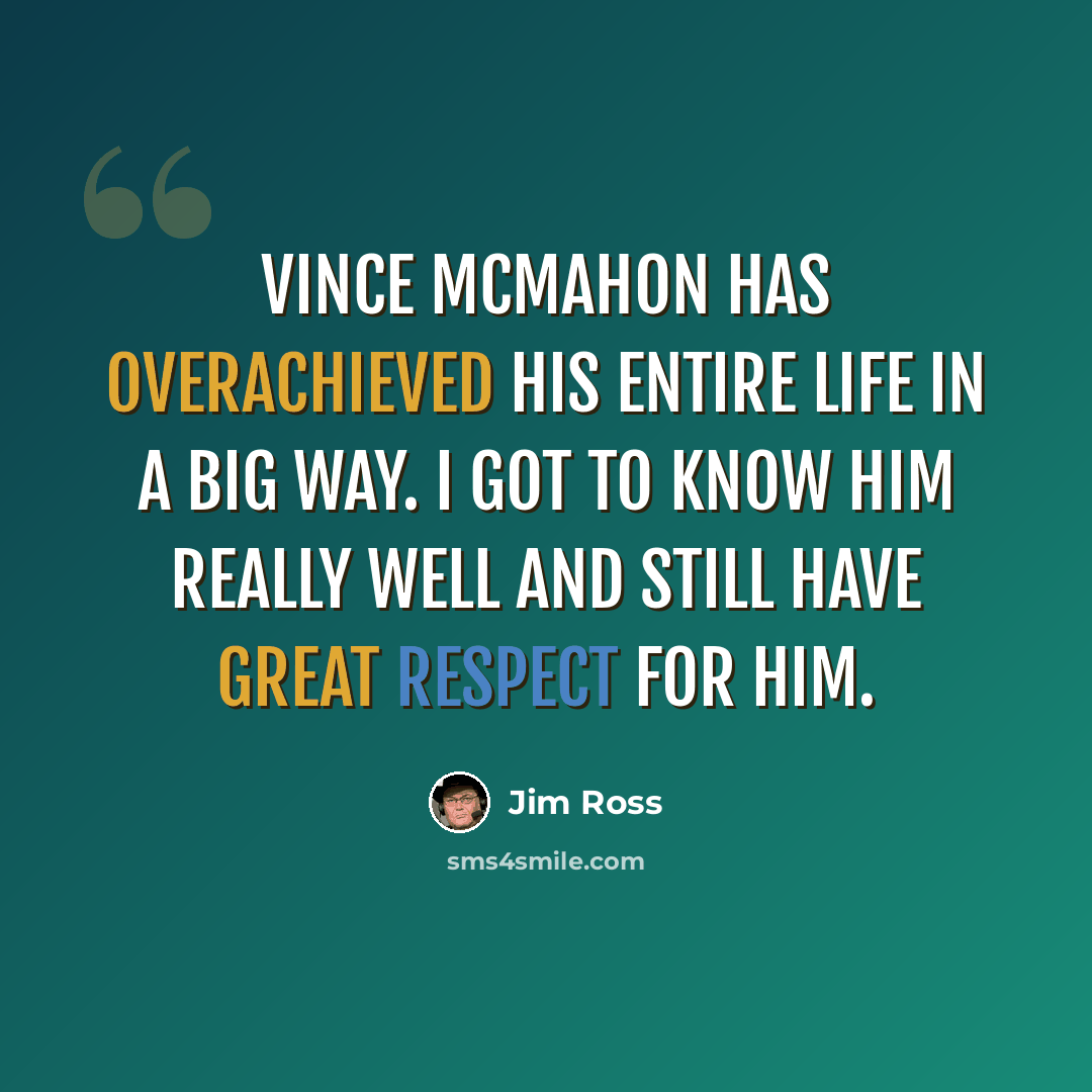 “Vince McMahon has overachieved his entire life in a big way. I got to know him really well and still have great respect for him.” quote by Jim Ross