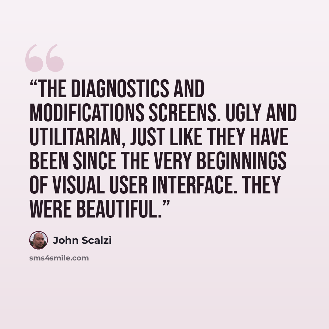 “The diagnostics and modifications screens. Ugly and utilitarian, just like they have been since the very beginnings of visual user interface. They were beautiful.” quote by John Scalzi
