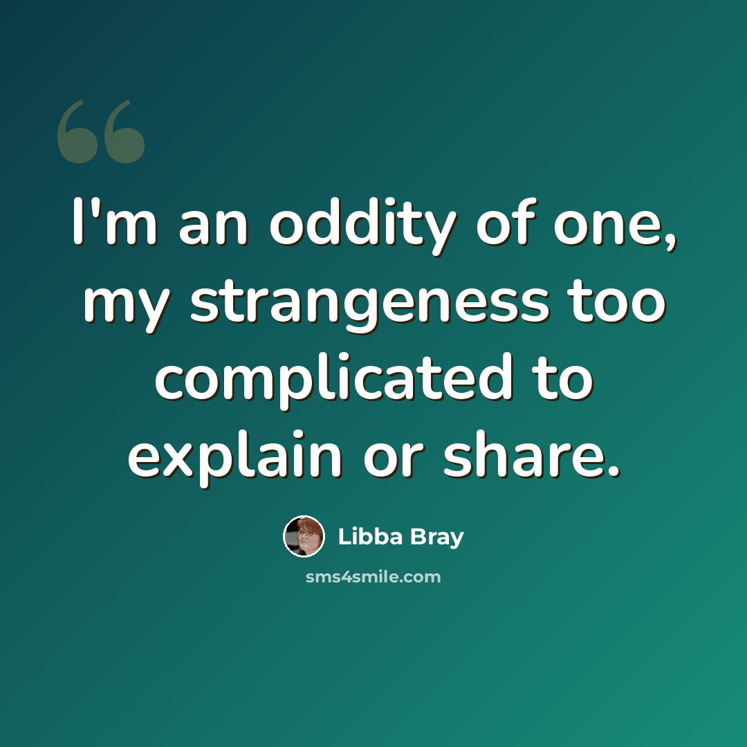 “I'm an oddity of one, my strangeness too complicated to explain or share.” quote by Libba Bray