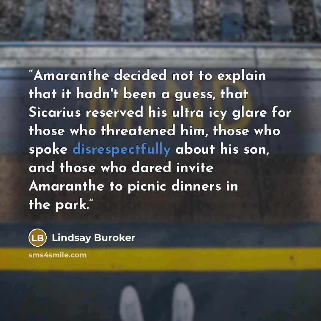 “Amaranthe decided not to explain that it hadn't been a guess, that Sicarius reserved his ultra icy glare for those who threatened him, those who spoke disrespectfully about his son, and those who dared invite Amaranthe to picnic dinners in the park.” quote by Lindsay Buroker