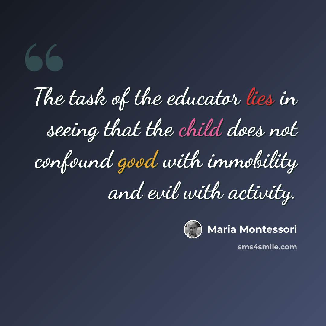 “The task of the educator lies in seeing that the child does not confound good with immobility and evil with activity.” quote by Maria Montessori