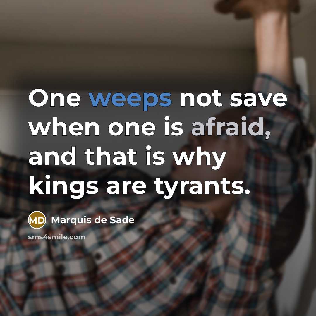 “One weeps not save when one is afraid, and that is why kings are tyrants.” quote by Marquis de Sade