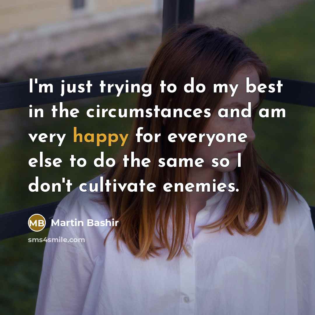 “I'm just trying to do my best in the circumstances and am very happy for everyone else to do the same so I don't cultivate enemies.” quote by Martin Bashir