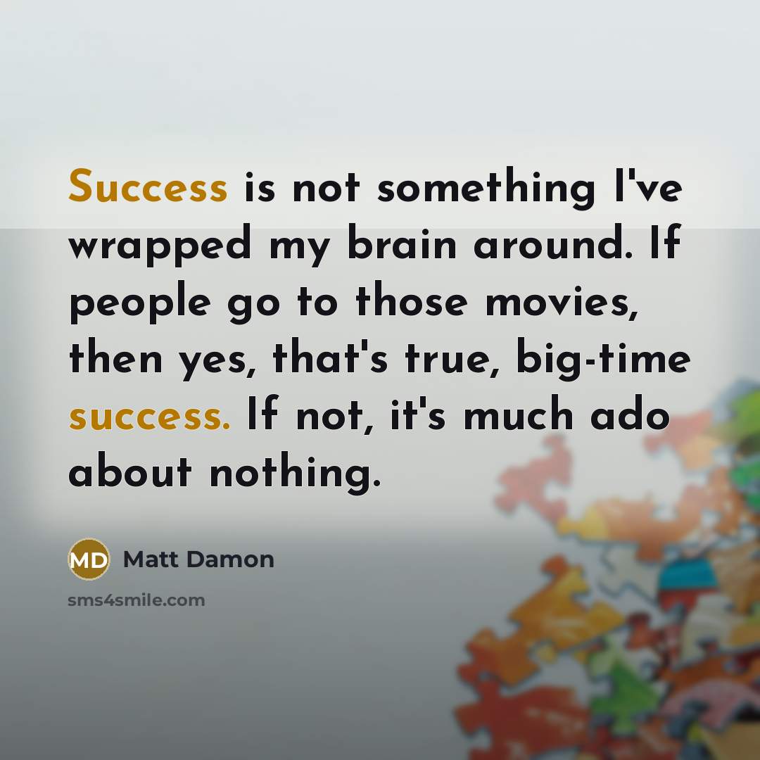 “Success is not something I've wrapped my brain around. If people go to those movies, then yes, that's true, big-time success. If not, it's much ado about nothing.” quote by Matt Damon