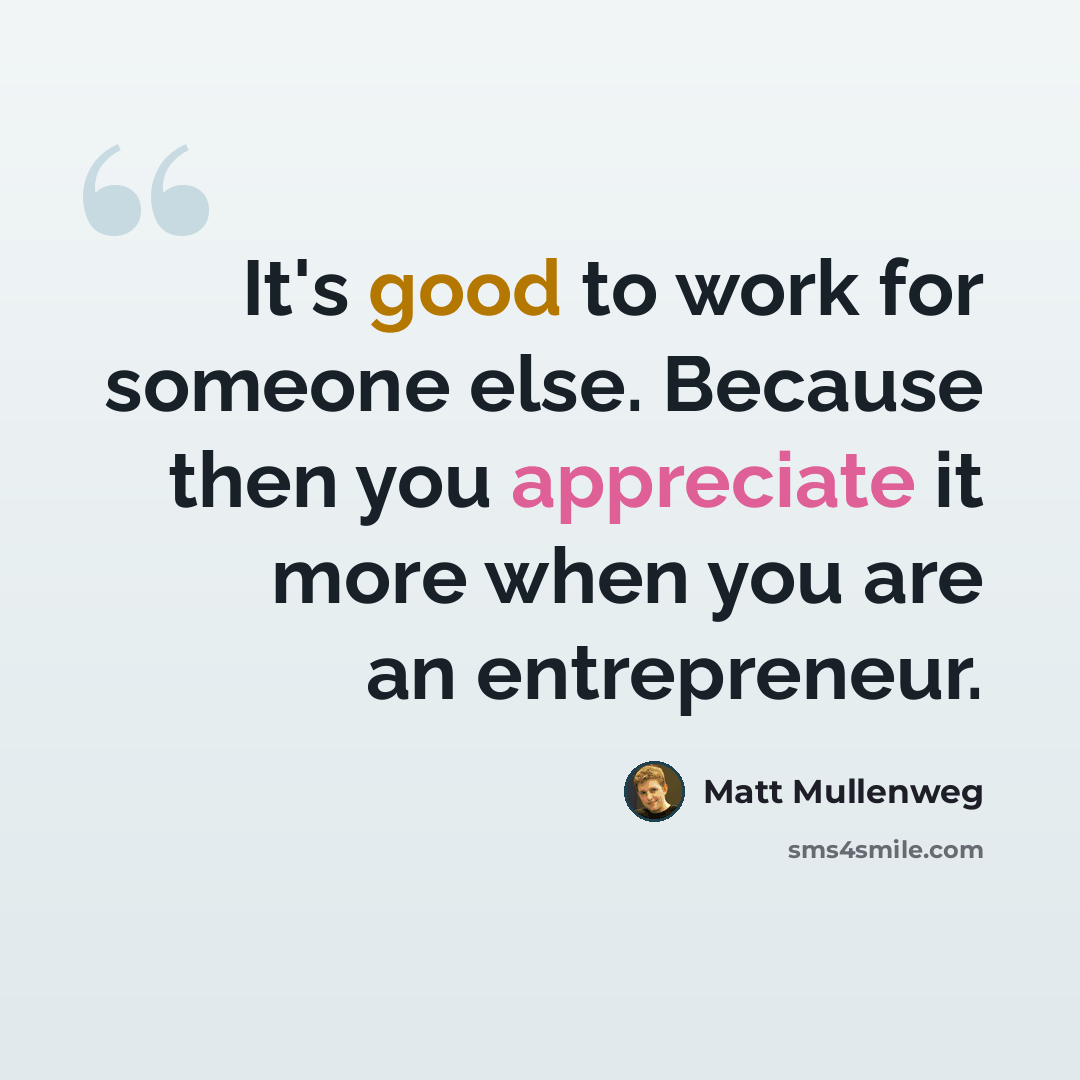 “It's good to work for someone else. Because then you appreciate it more when you are an entrepreneur.” quote by Matt Mullenweg