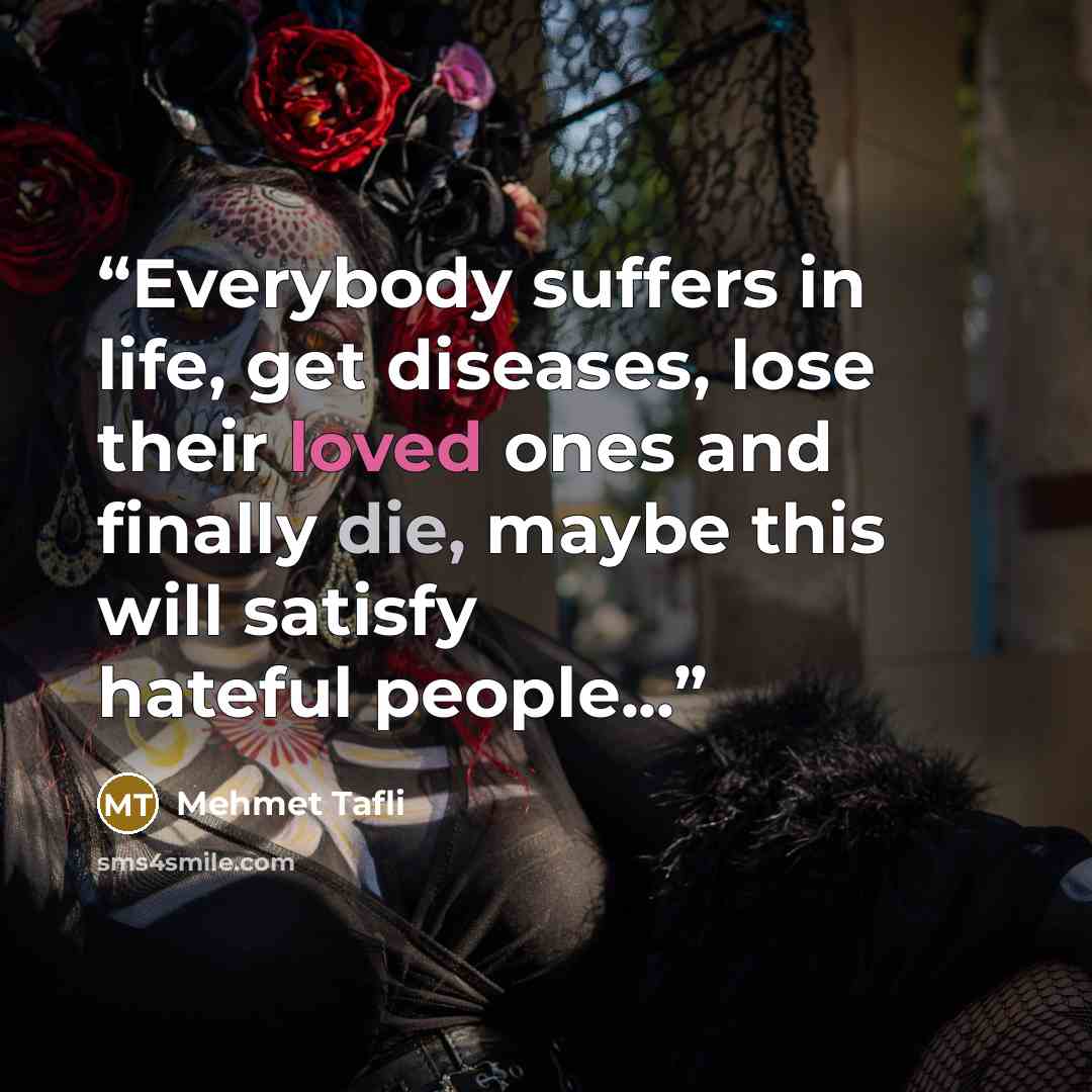 “Everybody suffers in life, get diseases, lose their loved ones and finally die, maybe this will satisfy hateful people...” quote by Mehmet Tafli