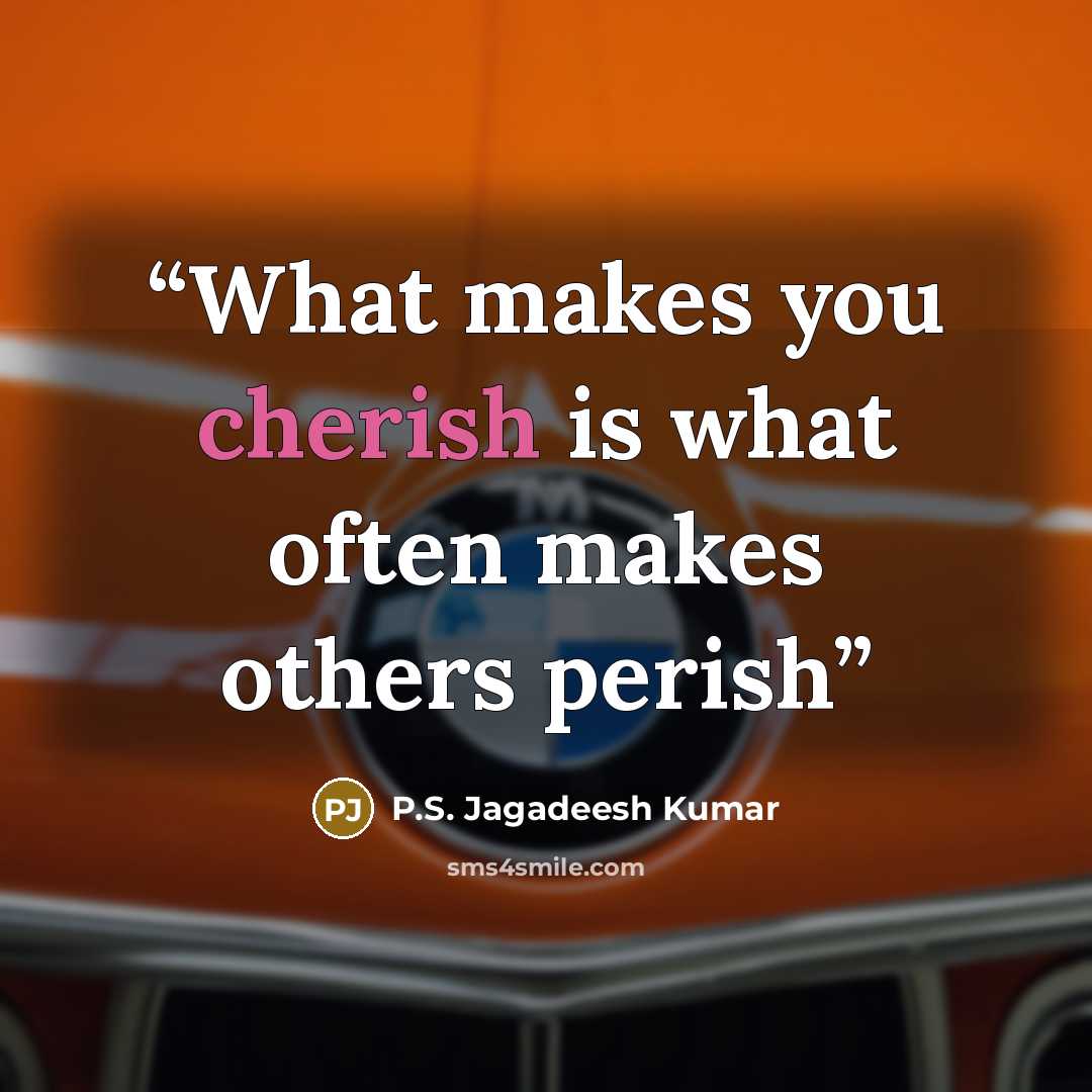 “What makes you cherish is what often makes others perish” quote by P.S. Jagadeesh Kumar