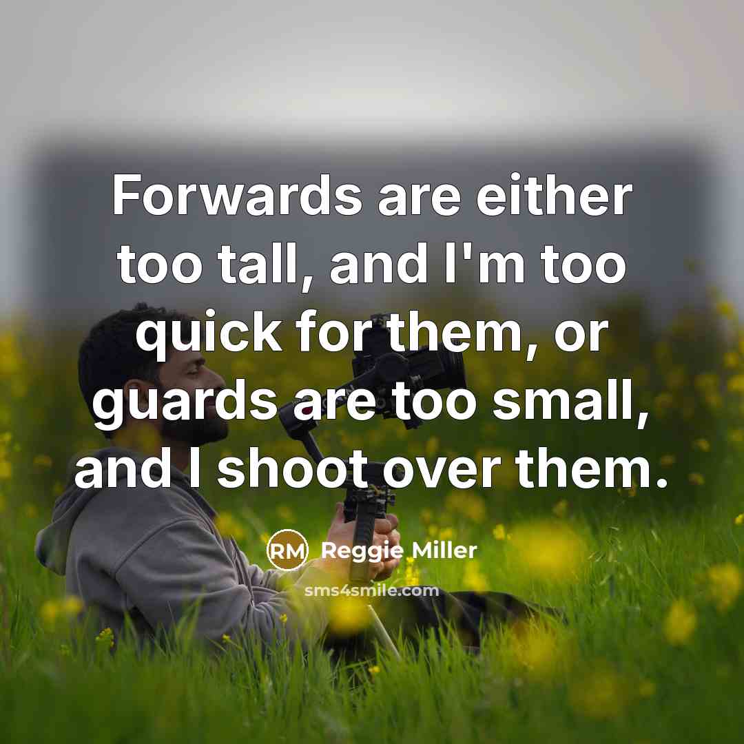 “Forwards are either too tall, and I'm too quick for them, or guards are too small, and I shoot over them.” quote by Reggie Miller