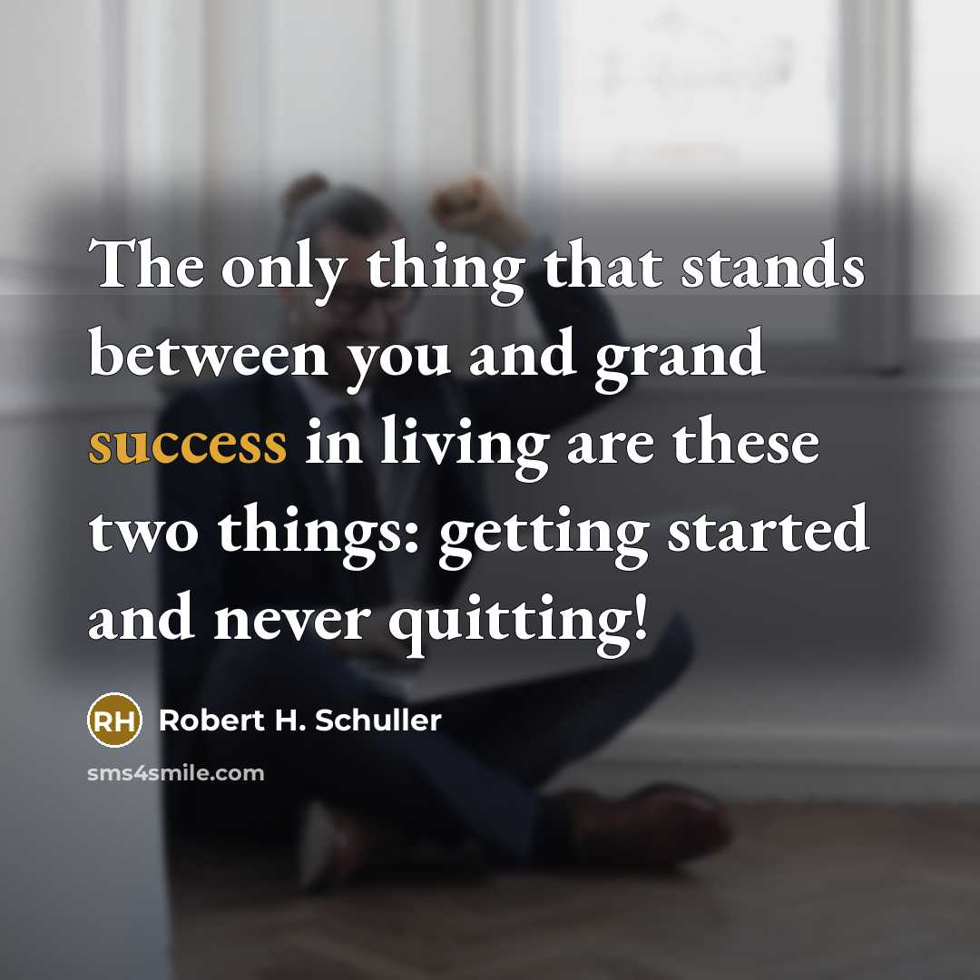 “The only thing that stands between you and grand success in living are these two things: getting started and never quitting!” quote by Robert H. Schuller