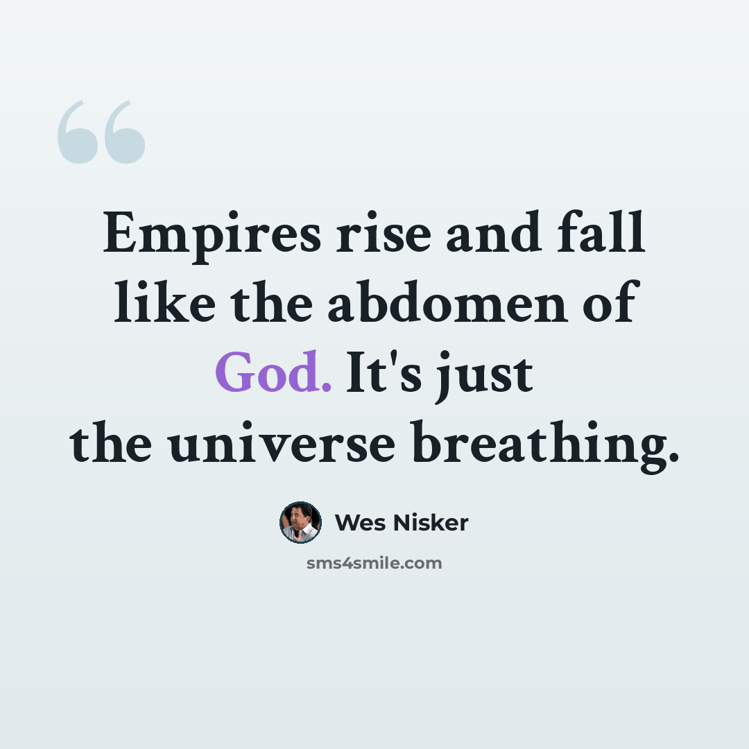 “Empires rise and fall like the abdomen of God. It's just the universe breathing.” quote by Wes Nisker