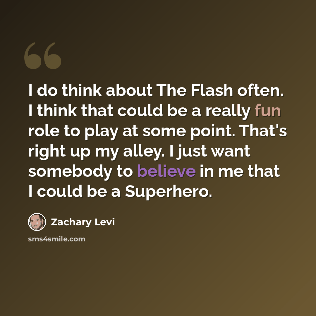 “I do think about The Flash often. I think that could be a really fun role to play at some point. That's right up my alley. I just want somebody to believe in me that I could be a Superhero.” quote by Zachary Levi