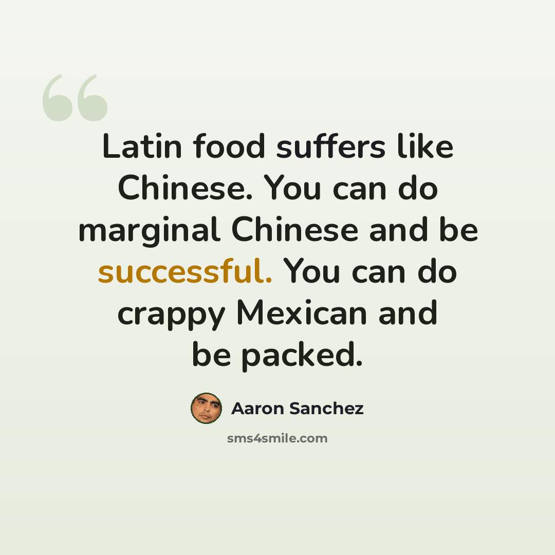 “Latin food suffers like Chinese. You can do marginal Chinese and be successful. You can do crappy Mexican and be packed.” quote by Aaron Sanchez