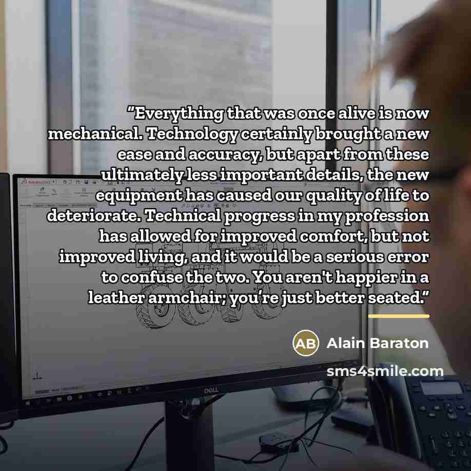 “Everything that was once alive is now mechanical. Technology certainly brought a new ease and accuracy, but apart from these ultimately less important details, the new equipment has caused our quality of life to deteriorate. Technical progress in my profession has allowed for improved comfort, but…” quote by Alain Baraton