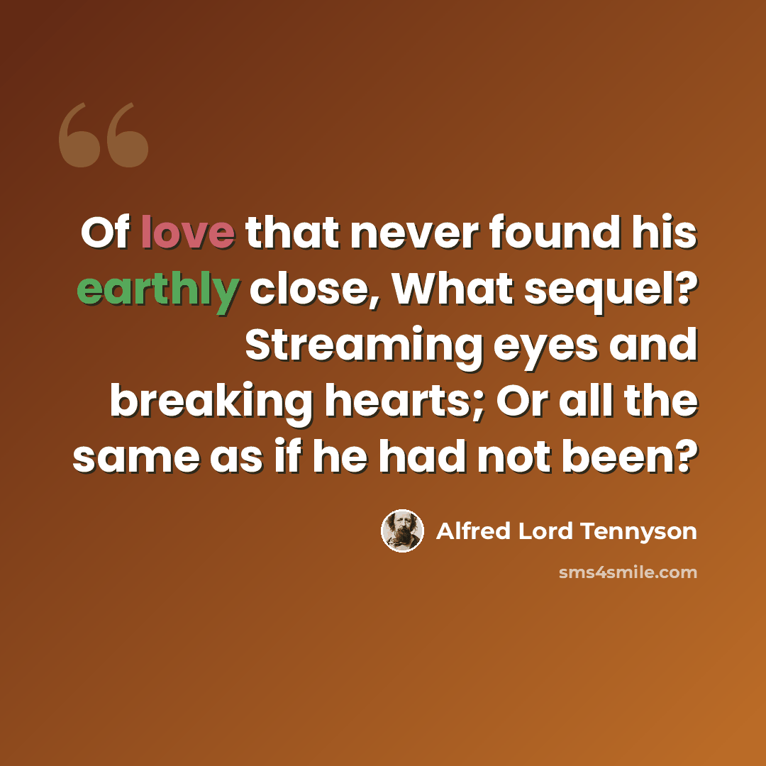 “Of love that never found his earthly close, What sequel? Streaming eyes and breaking hearts; Or all the same as if he had not been?” quote by Alfred Lord Tennyson