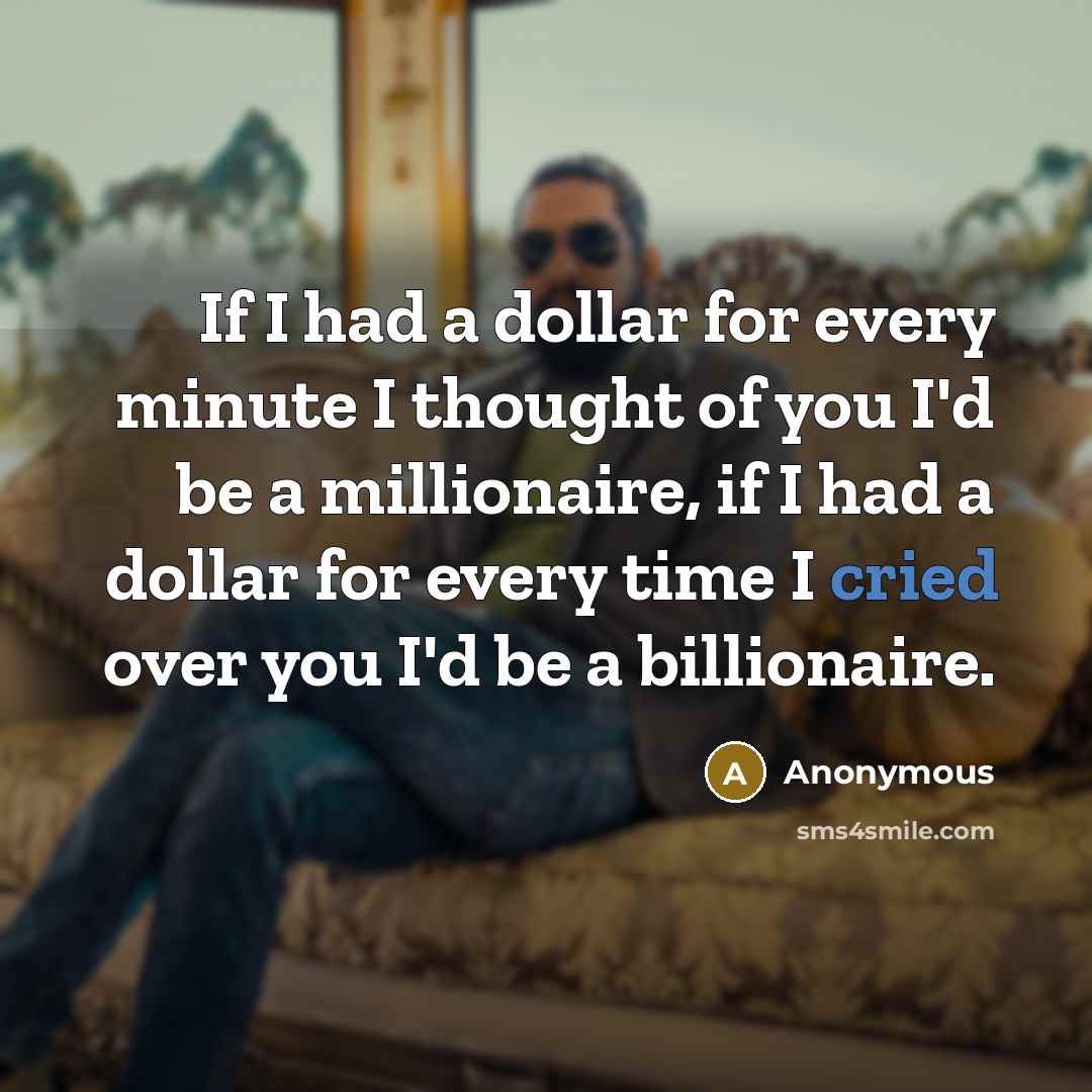 “If I had a dollar for every minute I thought of you I'd be a millionaire, if I had a dollar for every time I cried over you I'd be a billionaire.” quote by Anonymous