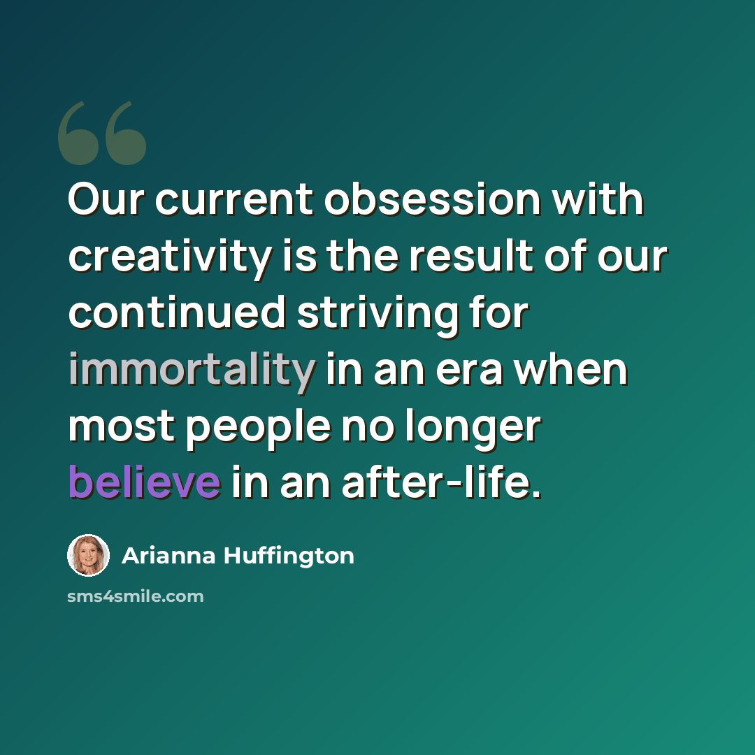 “Our current obsession with creativity is the result of our continued striving for immortality in an era when most people no longer believe in an after-life.” quote by Arianna Huffington