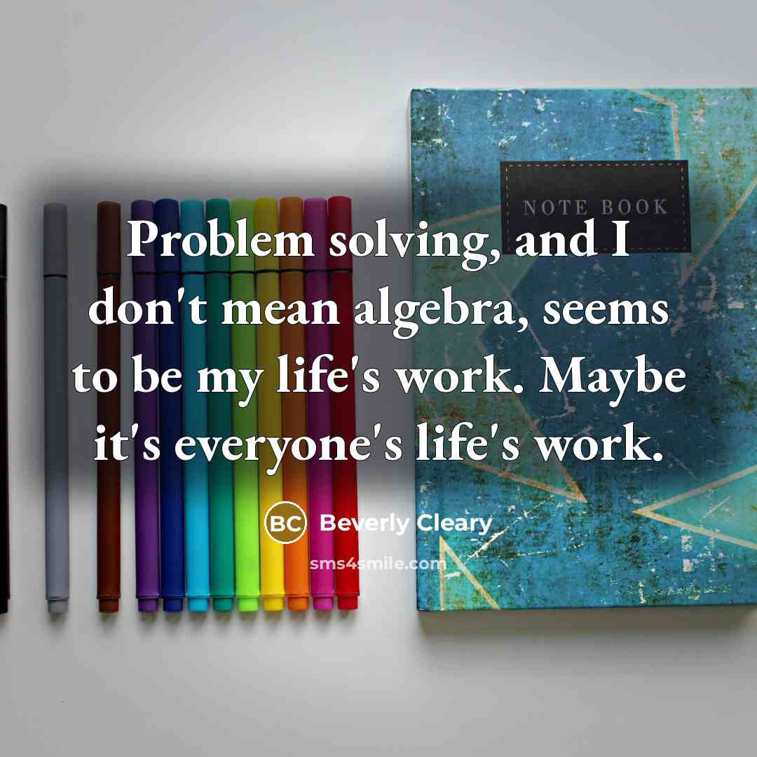 “Problem solving, and I don't mean algebra, seems to be my life's work. Maybe it's everyone's life's work.” quote by Beverly Cleary