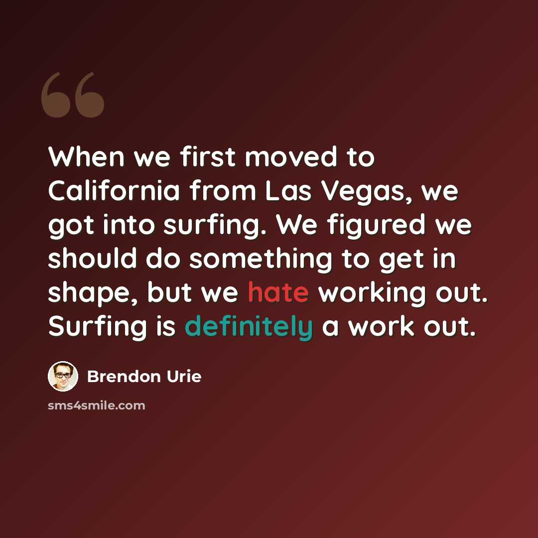 “When we first moved to California from Las Vegas, we got into surfing. We figured we should do something to get in shape, but we hate working out. Surfing is definitely a work out.” quote by Brendon Urie