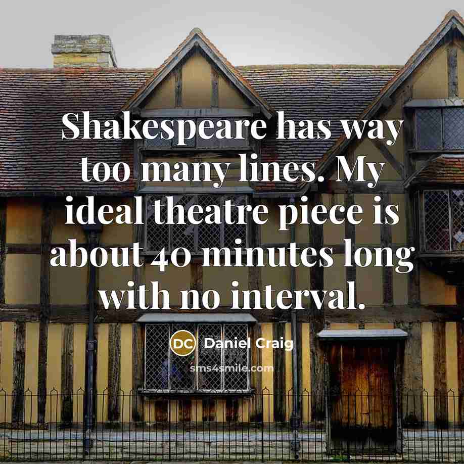 “Shakespeare has way too many lines. My ideal theatre piece is about 40 minutes long with no interval.” quote by Daniel Craig